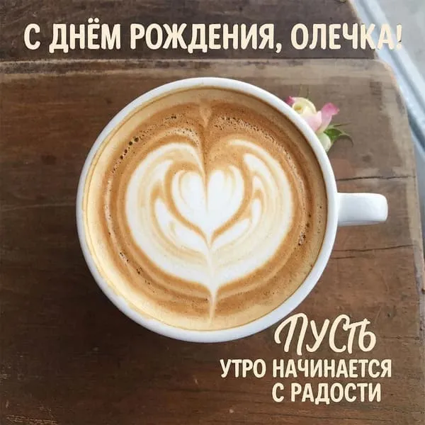 Кофе с латте-артом в виде сердца — подпись: С днём рождения, Олечка! Пусть утро начинается с радости.